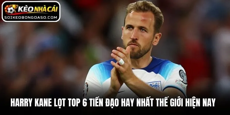 Harry Kane lọt top 6 tiền đạo hay nhất thế giới hiện nay  