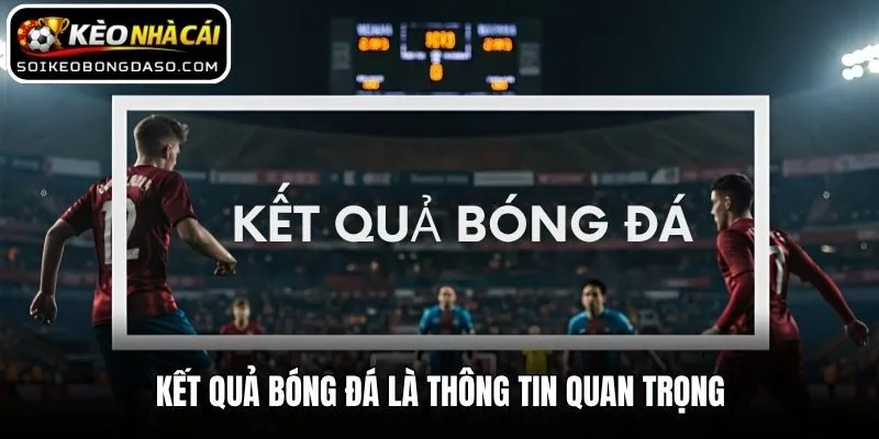 Kết quả bóng đá là thông tin quan trọng
