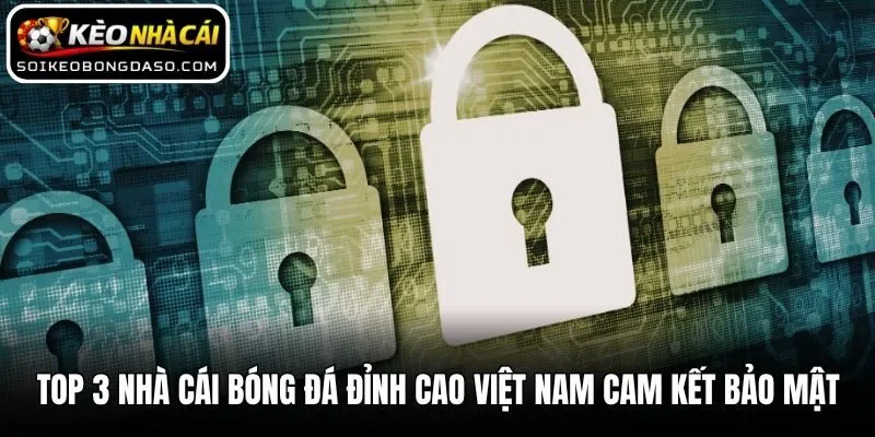 Top 3 nhà cái bóng đá đỉnh cao Việt Nam cam kết bảo mật